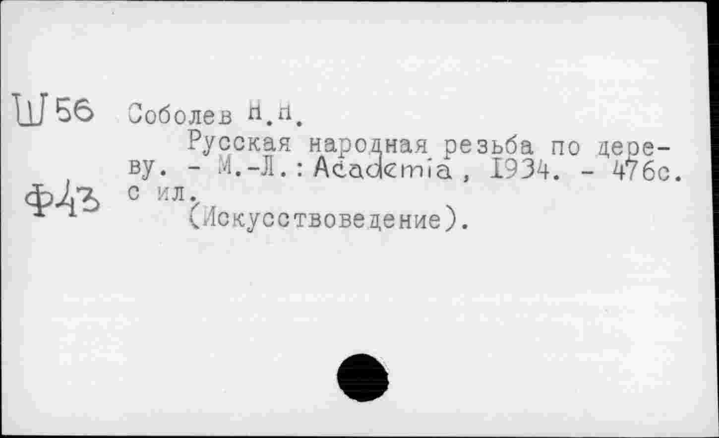 ﻿
Соболев
Русская народная резьба по дереву. - М.-Л. : Ačadcmia , 1934. - 4?бс. с ил.
(Искусствоведение).